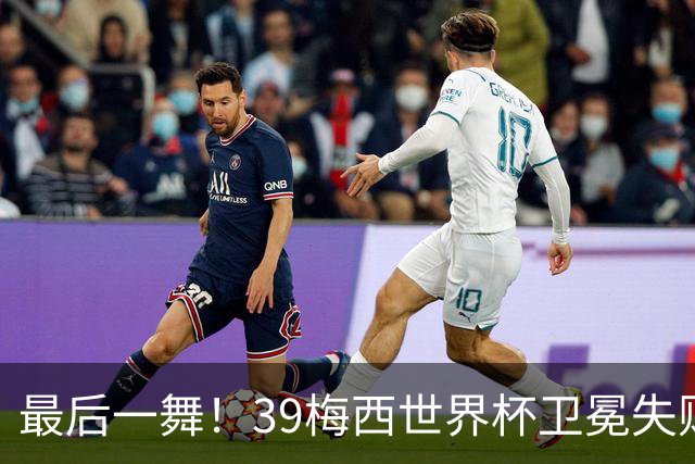 最后一舞！39梅西世界杯卫冕失败 3进决赛1冠2亚